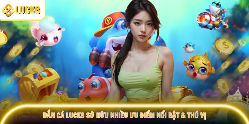 Bắn cá Luck8 sở hữu nhiều ưu điểm nổi bật & thú vị