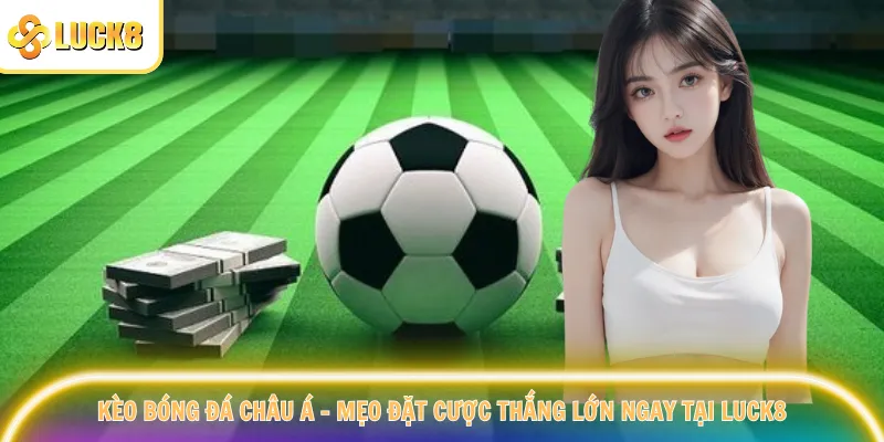 Kèo Bóng Đá Châu Á – Mẹo Đặt Cược Thắng Lớn Ngay Tại Luck8